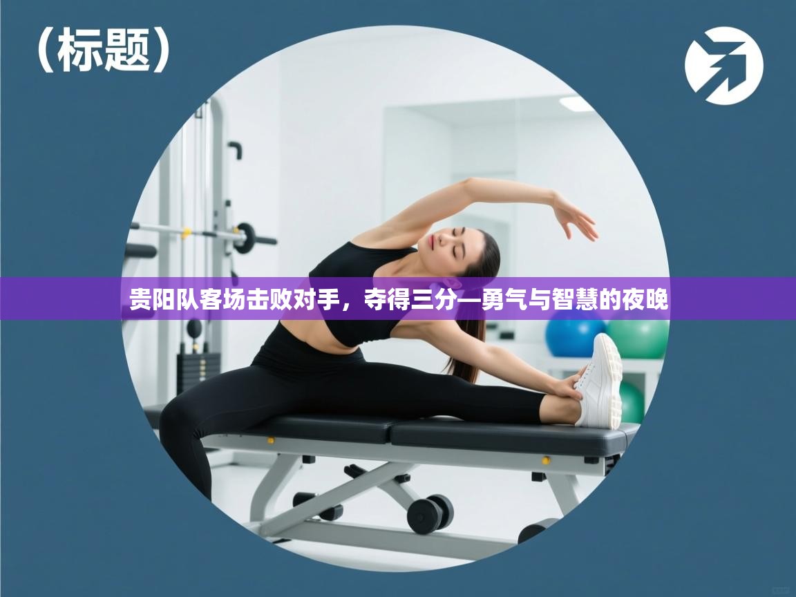 贵阳队客场击败对手，夺得三分—勇气与智慧的夜晚