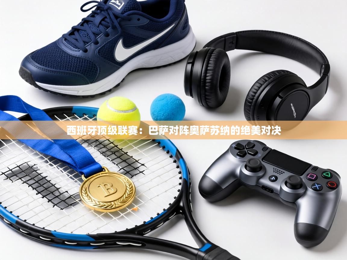 西班牙顶级联赛：巴萨对阵奥萨苏纳的绝美对决