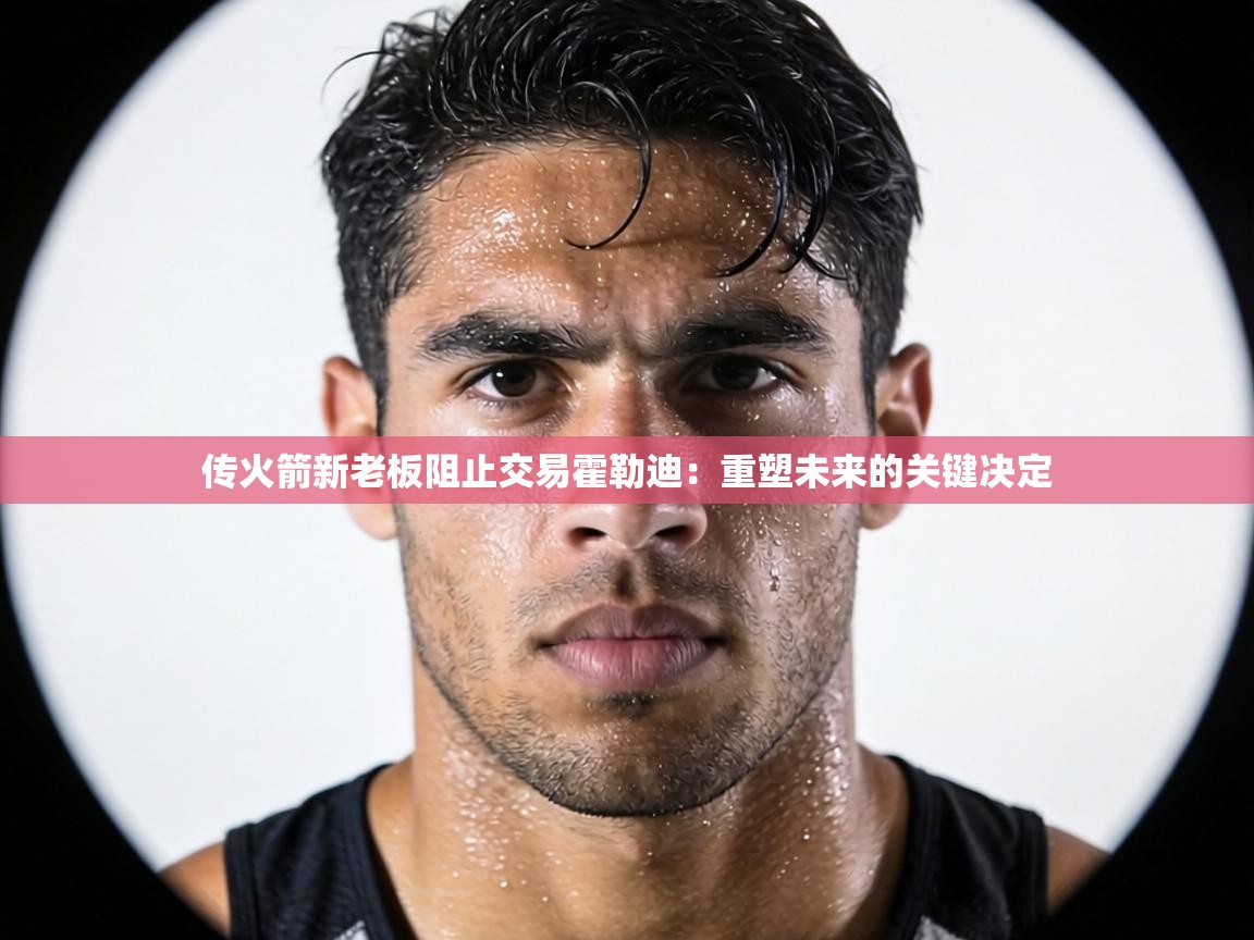 传火箭新老板阻止交易霍勒迪：重塑未来的关键决定